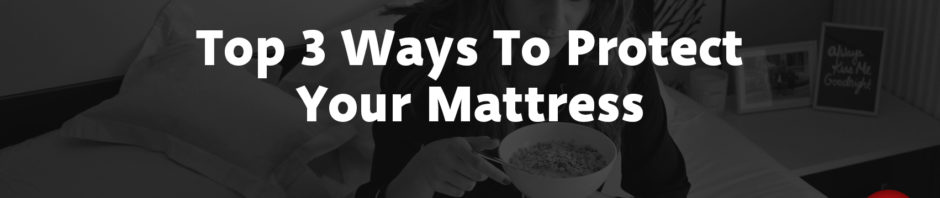 Top 3 Ways to Protect Your Mattress