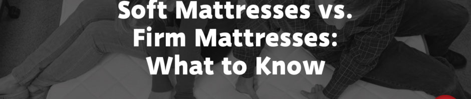 Soft Mattresses vs. Firm Mattresses: What to Know