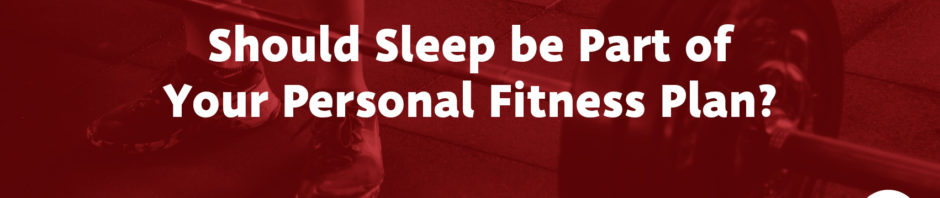 Should Sleep Be Part of Your Personal Fitness Plan?