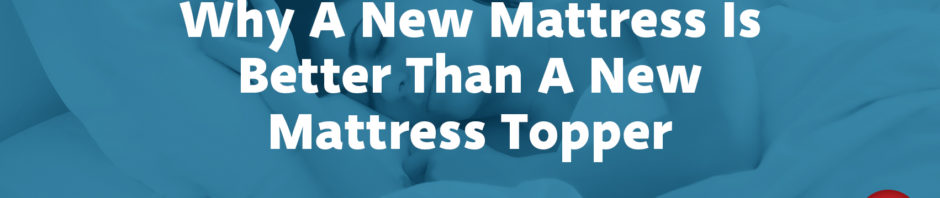 Why A New Mattress Is Better Than A New Mattress Topper