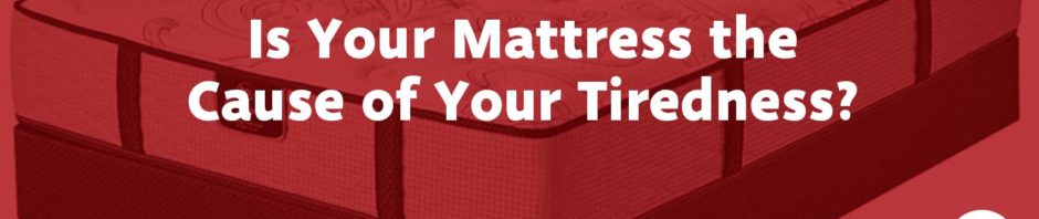 Is Your Mattress the Cause of Your Tiredness?