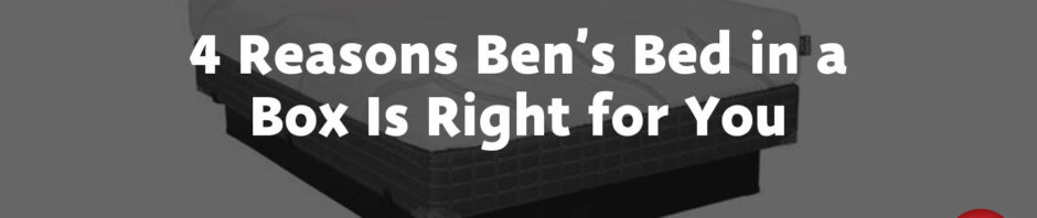 4 Reasons Ben’s Bed in a Box Is Right for You