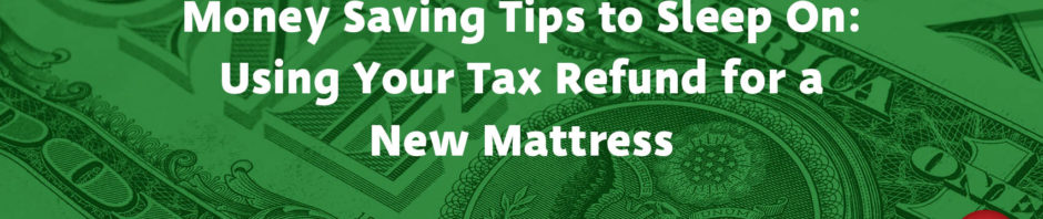 Money Saving Tips to Sleep On: Using Your Tax Refund for a New Mattress